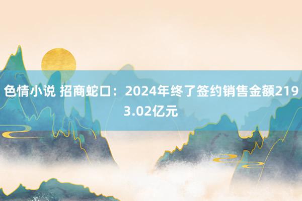 色情小说 招商蛇口：2024年终了签约销售金额2193.02亿元