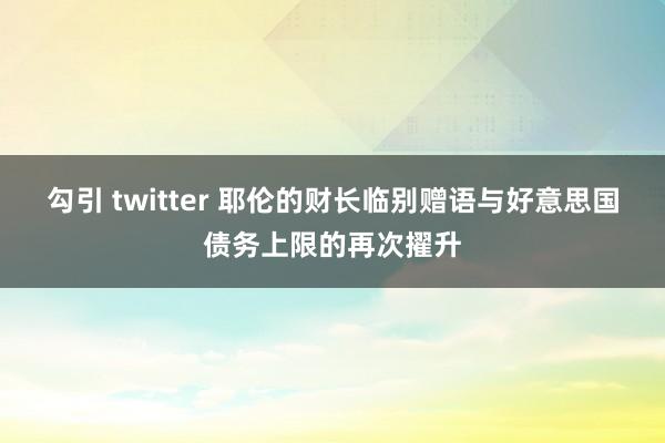 勾引 twitter 耶伦的财长临别赠语与好意思国债务上限的再次擢升
