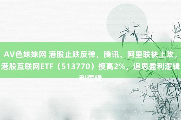 AV色妹妹网 港股止跌反弹，腾讯、阿里联袂上攻，港股互联网ETF（513770）摸高2%，追思盈利逻辑