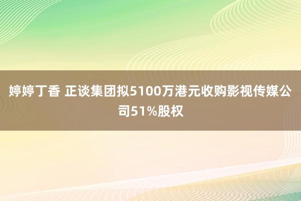 婷婷丁香 正谈集团拟5100万港元收购影视传媒公司51%股权