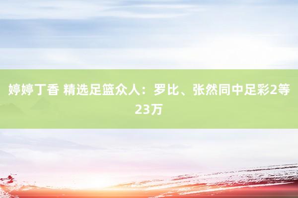 婷婷丁香 精选足篮众人：罗比、张然同中足彩2等23万