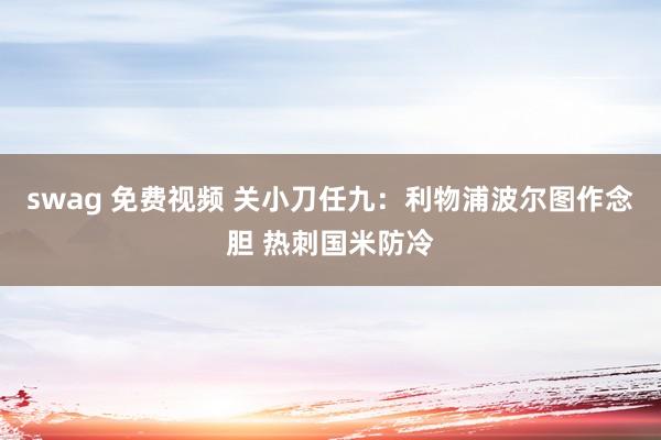 swag 免费视频 关小刀任九：利物浦波尔图作念胆 热刺国米防冷