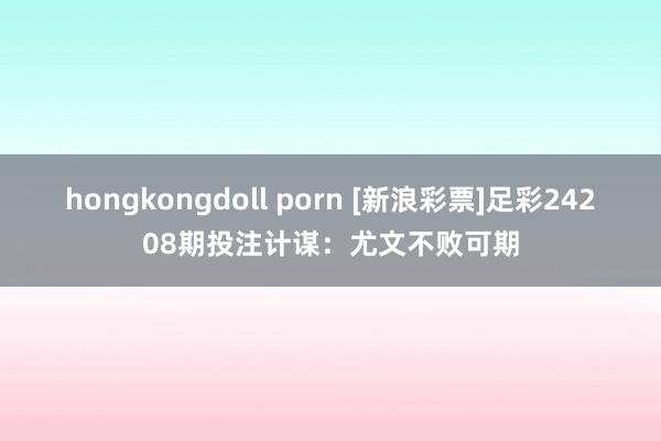 hongkongdoll porn [新浪彩票]足彩24208期投注计谋：尤文不败可期