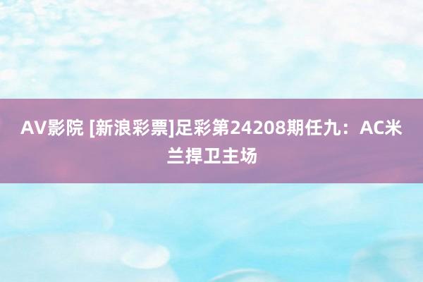 AV影院 [新浪彩票]足彩第24208期任九：AC米兰捍卫主场