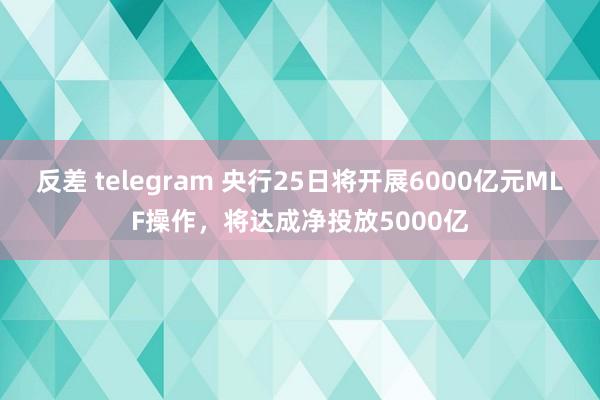 反差 telegram 央行25日将开展6000亿元MLF操作，将达成净投放5000亿
