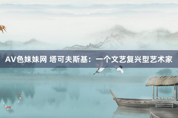 AV色妹妹网 塔可夫斯基：一个文艺复兴型艺术家