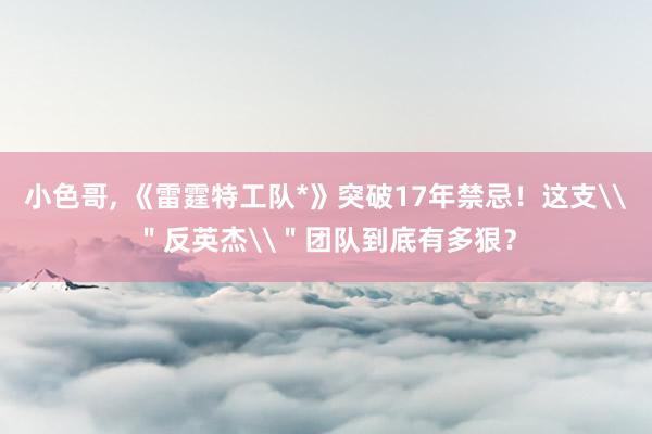 小色哥， 《雷霆特工队*》突破17年禁忌！这支\＂反英杰\＂团队到底有多狠？