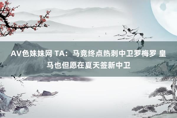 AV色妹妹网 TA：马竞终点热刺中卫罗梅罗 皇马也但愿在夏天签新中卫