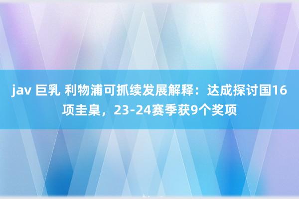 jav 巨乳 利物浦可抓续发展解释：达成探讨国16项圭臬，23-24赛季获9个奖项