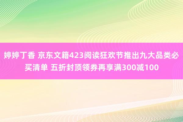 婷婷丁香 京东文籍423阅读狂欢节推出九大品类必买清单 五折封顶领券再享满300减100
