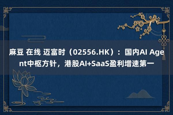 麻豆 在线 迈富时（02556.HK）：国内AI Agent中枢方针，港股AI+SaaS盈利增速第一