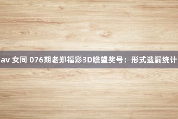 av 女同 076期老郑福彩3D瞻望奖号：形式遗漏统计