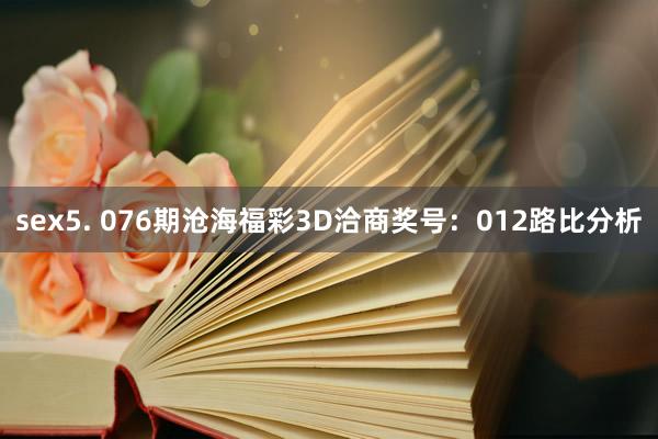 sex5. 076期沧海福彩3D洽商奖号：012路比分析
