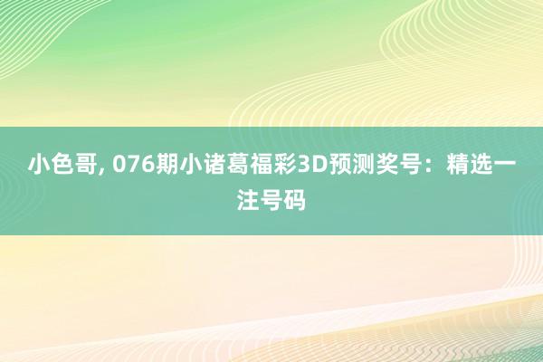 小色哥， 076期小诸葛福彩3D预测奖号：精选一注号码