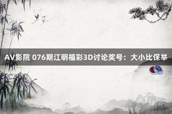 AV影院 076期江明福彩3D讨论奖号：大小比保举