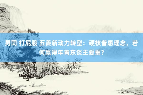 男同 打屁股 五菱新动力转型：硬核普惠理念，若何赢得年青东谈主爱重？