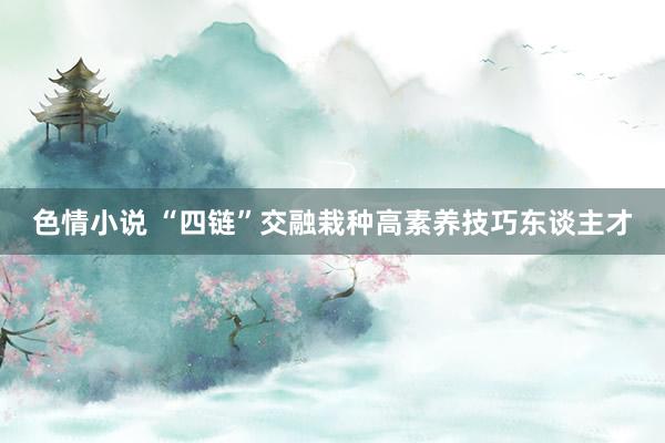 色情小说 “四链”交融栽种高素养技巧东谈主才
