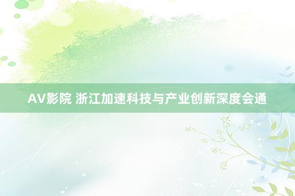 AV影院 浙江加速科技与产业创新深度会通