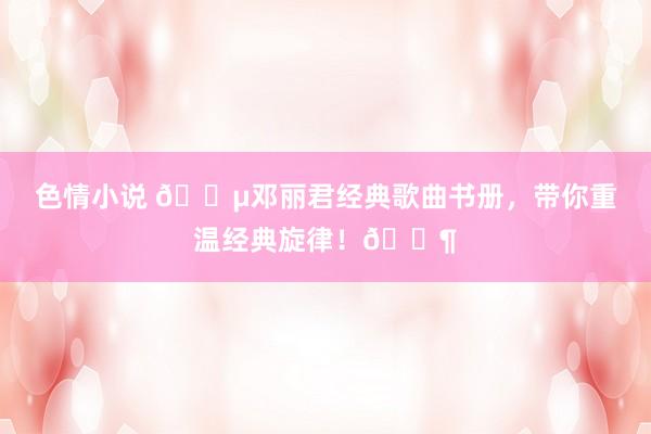 色情小说 🎵邓丽君经典歌曲书册，带你重温经典旋律！🎶
