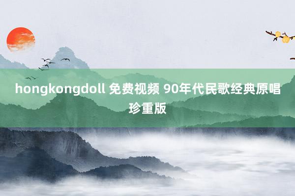 hongkongdoll 免费视频 90年代民歌经典原唱珍重版