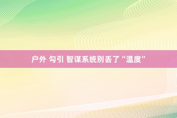 户外 勾引 智谋系统别丢了“温度”