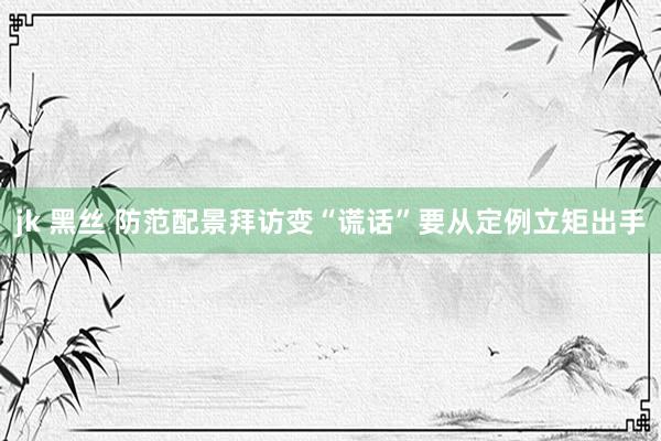 jk 黑丝 防范配景拜访变“谎话”要从定例立矩出手