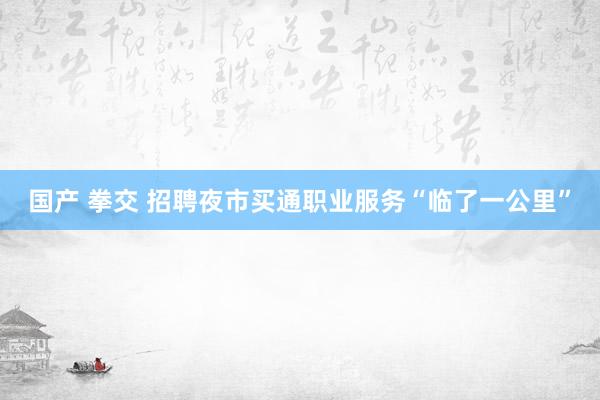 国产 拳交 招聘夜市买通职业服务“临了一公里”