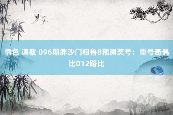 情色 调教 096期胖沙门粗鲁8预测奖号：重号奇偶比012路比