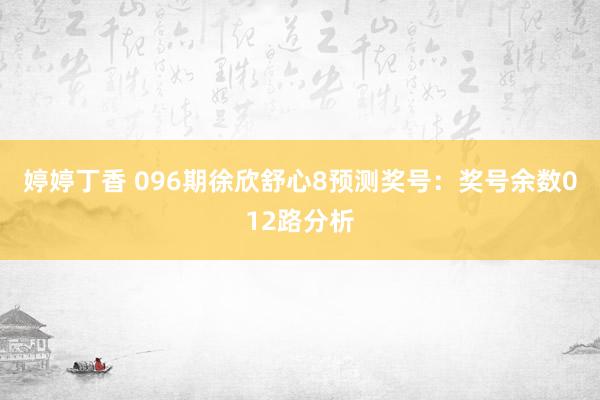 婷婷丁香 096期徐欣舒心8预测奖号：奖号余数012路分析