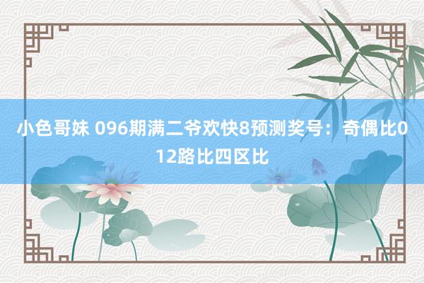 小色哥妹 096期满二爷欢快8预测奖号：奇偶比012路比四区比